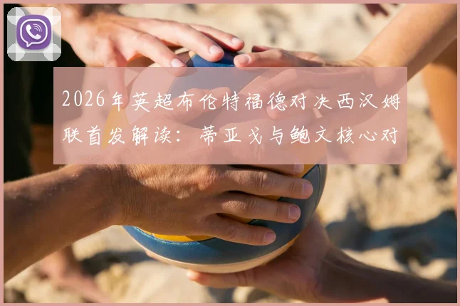 2026年英超布伦特福德对决西汉姆联首发解读：蒂亚戈与鲍文核心对抗前瞻，M费中场作用分析