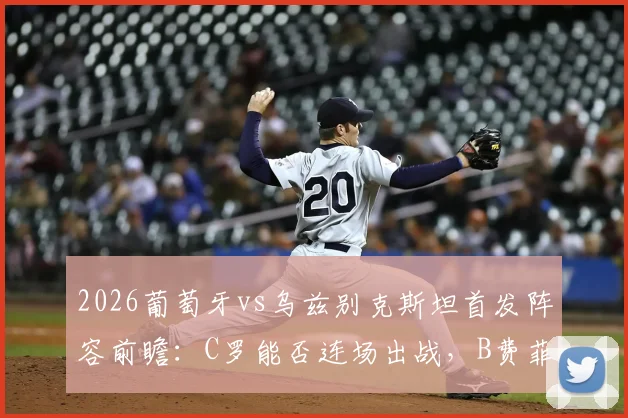 2026葡萄牙vs乌兹别克斯坦首发阵容前瞻:C罗能否连场出战,B费菲利克斯作用几何