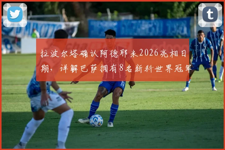 拉波尔塔确认阿德耶米2026亮相日期，详解巴萨拥有8名新科世界冠军的阵容优势