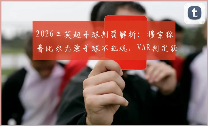 2026年英超手球判罚解析:穆索称普比尔无意手球不犯规,VAR判定获利意图是关键