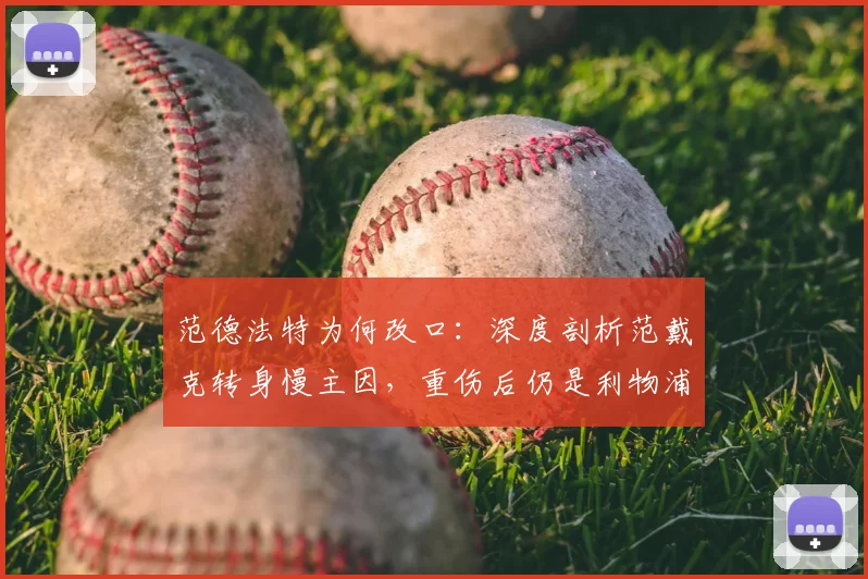 范德法特为何改口:深度剖析范戴克转身慢主因,重伤后仍是利物浦后防领袖