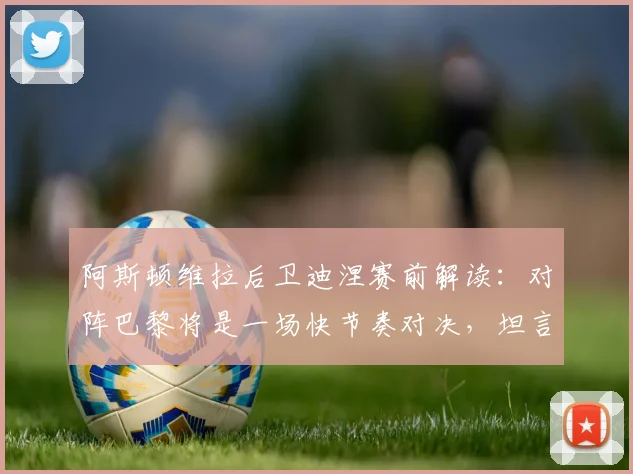 阿斯顿维拉后卫迪涅赛前解读:对阵巴黎将是一场快节奏对决,坦言无专门盯防阿什拉夫计划,战术分析前瞻