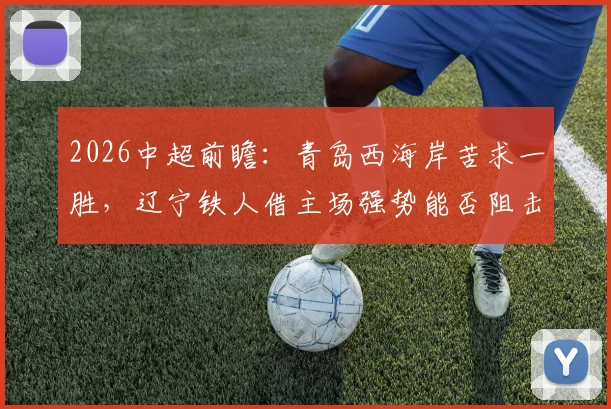 2026中超前瞻：青岛西海岸苦求一胜，辽宁铁人借主场强势能否阻击？最新分析与交锋记录解读