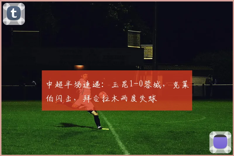 中超半场速递：玉昆1-0蓉城，克莱伯闪击，拜合拉木两度失球