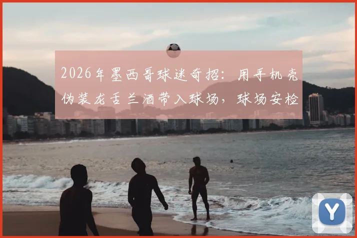2026年墨西哥球迷奇招：用手机壳伪装龙舌兰酒带入球场，球场安检该如何应对？