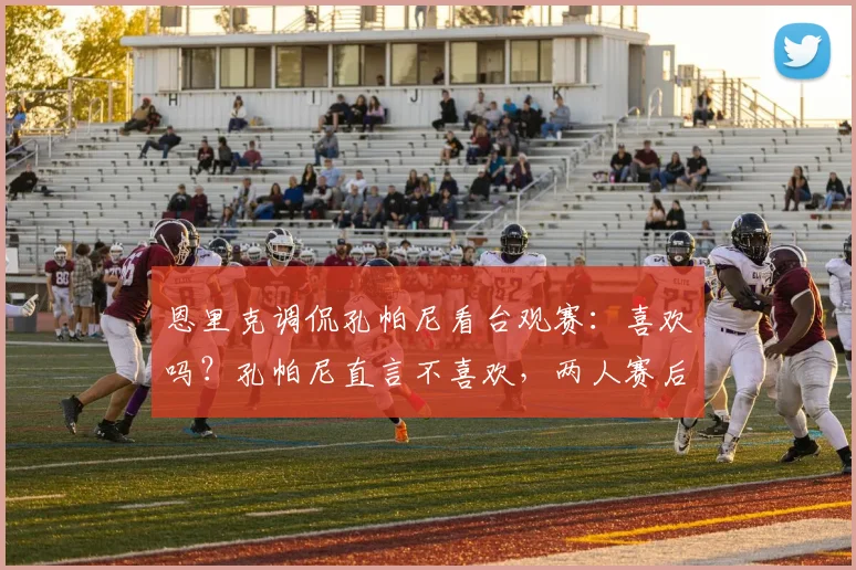 恩里克调侃孔帕尼看台观赛：喜欢吗？孔帕尼直言不喜欢，两人赛后对话引热议