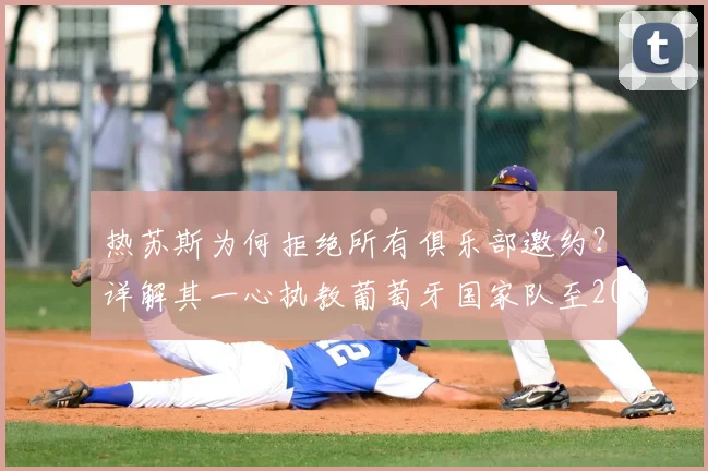 热苏斯为何拒绝所有俱乐部邀约？详解其一心执教葡萄牙国家队至2026世界杯的背后原因