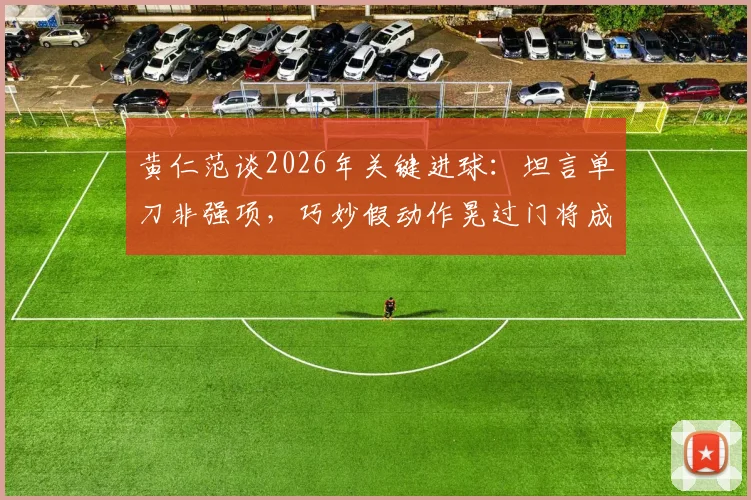 黄仁范谈2026年关键进球：坦言单刀非强项，巧妙假动作晃过门将成亮点