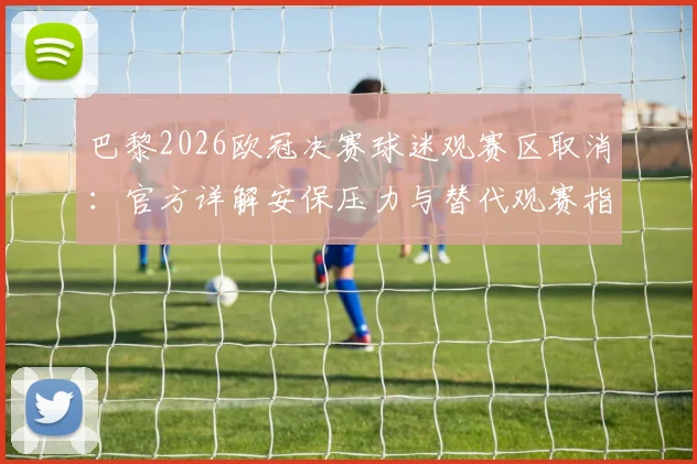 巴黎2026欧冠决赛球迷观赛区取消：官方详解安保压力与替代观赛指南