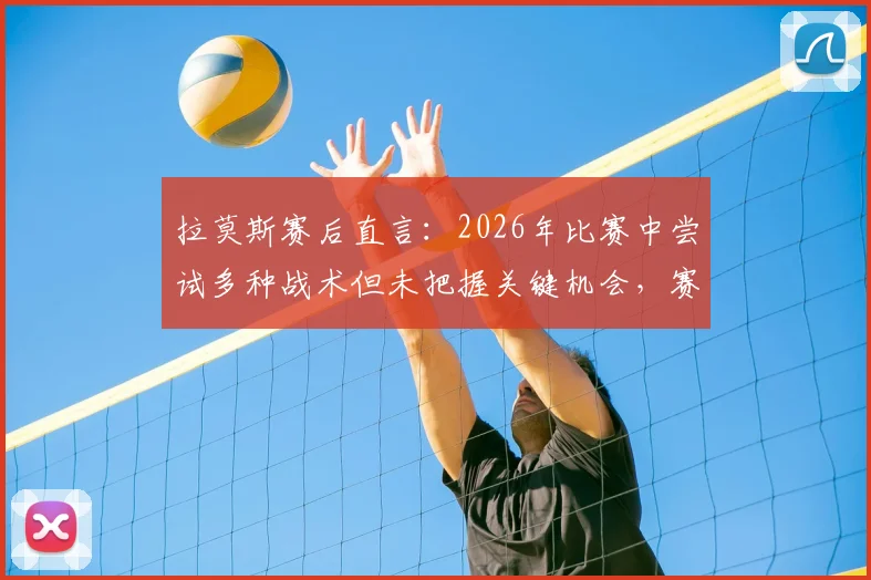 拉莫斯赛后直言:2026年比赛中尝试多种战术但未把握关键机会,赛后复盘深度解析