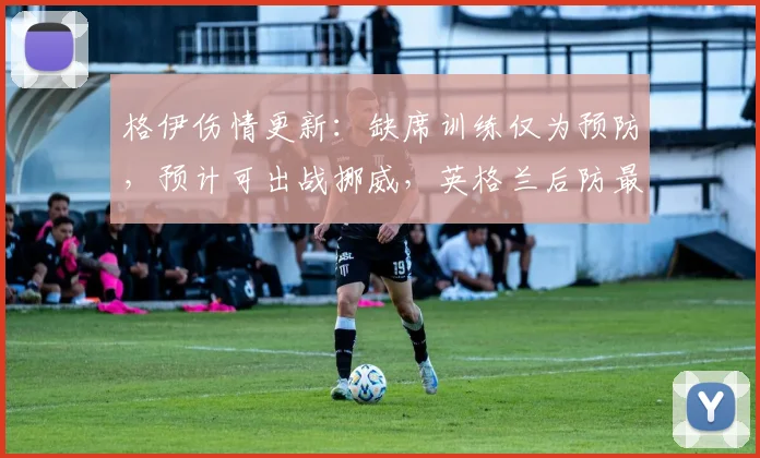 格伊伤情更新：缺席训练仅为预防，预计可出战挪威，英格兰后防最新情况解析