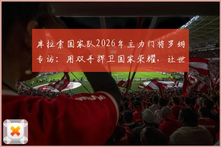 库拉索国家队2026年主力门将罗姆专访:用双手捍卫国家荣耀,让世界认识我们的岛屿