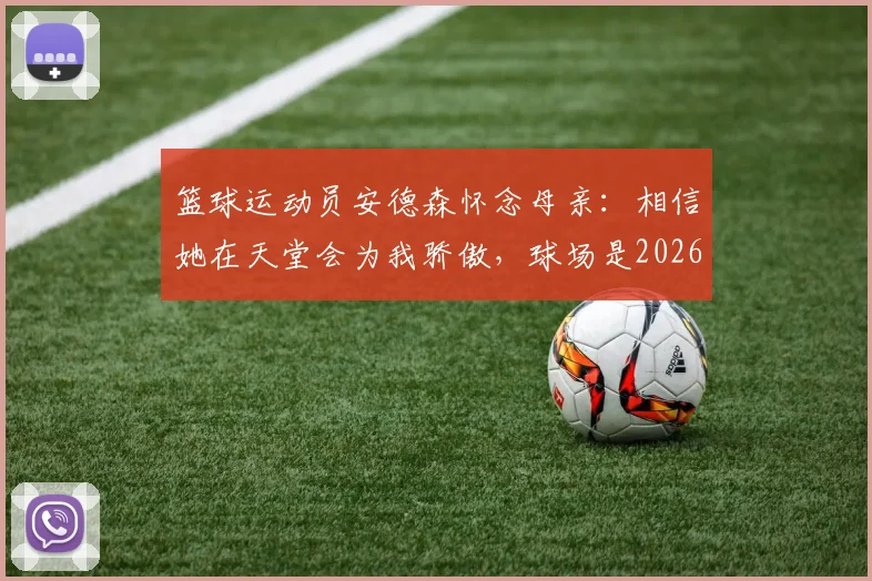 篮球运动员安德森怀念母亲：相信她在天堂会为我骄傲，球场是2026年唯一能放空自我的地方