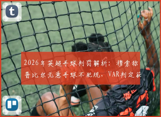 2026年英超手球判罚解析：穆索称普比尔无意手球不犯规，VAR判定获利意图是关键