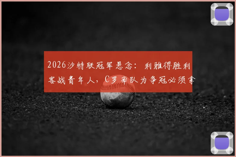 2026沙特联冠军悬念：利雅得胜利客战青年人，C罗率队为争冠必须拿下这场德比