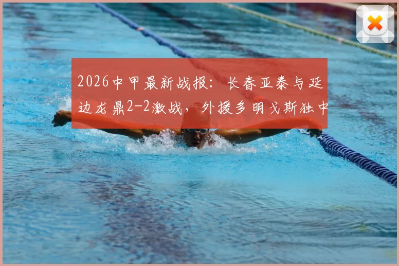 2026中甲最新战报：长春亚泰与延边龙鼎2-2激战，外援多明戈斯独中两元上演救主好戏