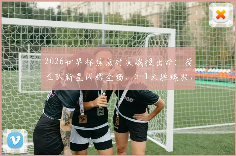 2026世界杯焦点对决战报出炉：荷兰队新星闪耀全场，5-1大胜瑞典，布罗比双响加克波2射1传