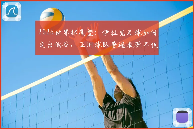 2026世界杯展望：伊拉克足球如何走出低谷，亚洲球队普遍表现不佳的深层原因分析
