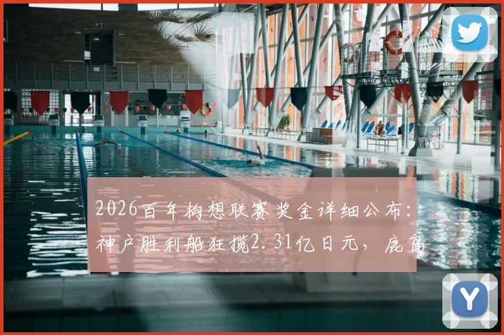 2026百年构想联赛奖金详细公布:神户胜利船狂揽2.31亿日元,鹿岛鹿角1.6亿,附完整奖金分配解读