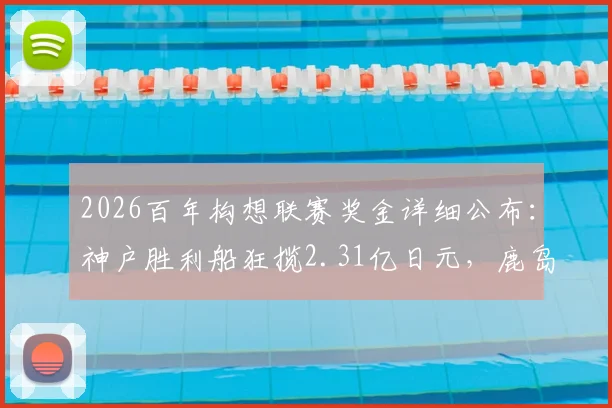 2026百年构想联赛奖金详细公布：神户胜利船狂揽2.31亿日元，鹿岛鹿角1.6亿，附完整奖金分配解读