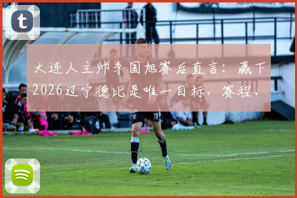 大连人主帅李国旭赛后直言:赢下2026辽宁德比是唯一目标,赛程、战术与奖金分析