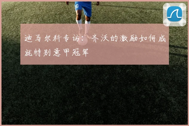 迪马尔科专访：齐沃的激励如何成就特别意甲冠军