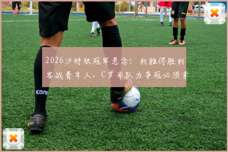 2026沙特联冠军悬念：利雅得胜利客战青年人，C罗率队为争冠必须拿下这场德比