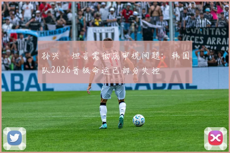 孙兴慜坦言需彻底审视问题：韩国队2026晋级命运已部分失控