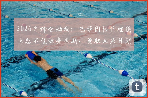 2026年转会动向：巴萨因拉什福德状态不佳放弃买断，曼联未来计划受关注