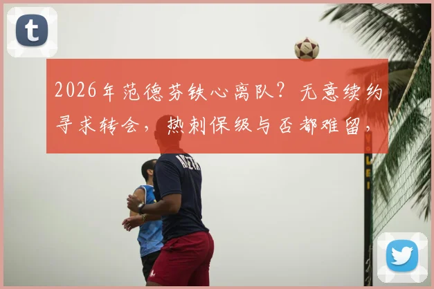 2026年范德芬铁心离队？无意续约寻求转会，热刺保级与否都难留，潜在下家与防线影响分析
