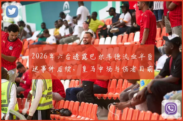 2026年六台透露巴尔韦德流血半昏迷事件后续,皇马中场与伤者目前均处悲伤状态,事件细节全回顾