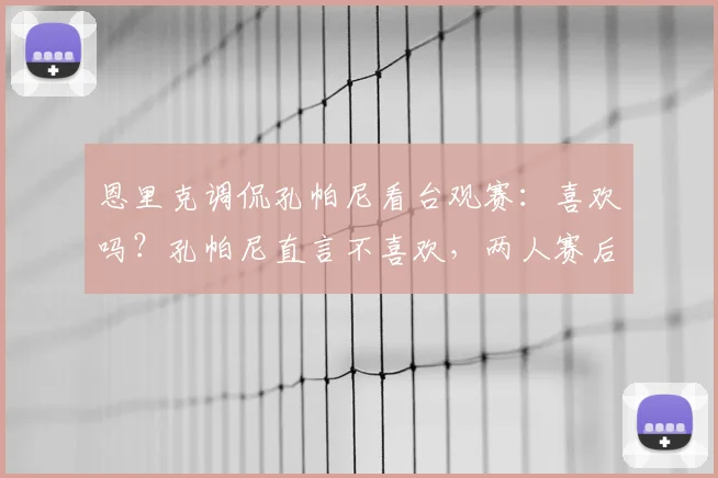 恩里克调侃孔帕尼看台观赛:喜欢吗?孔帕尼直言不喜欢,两人赛后对话引热议