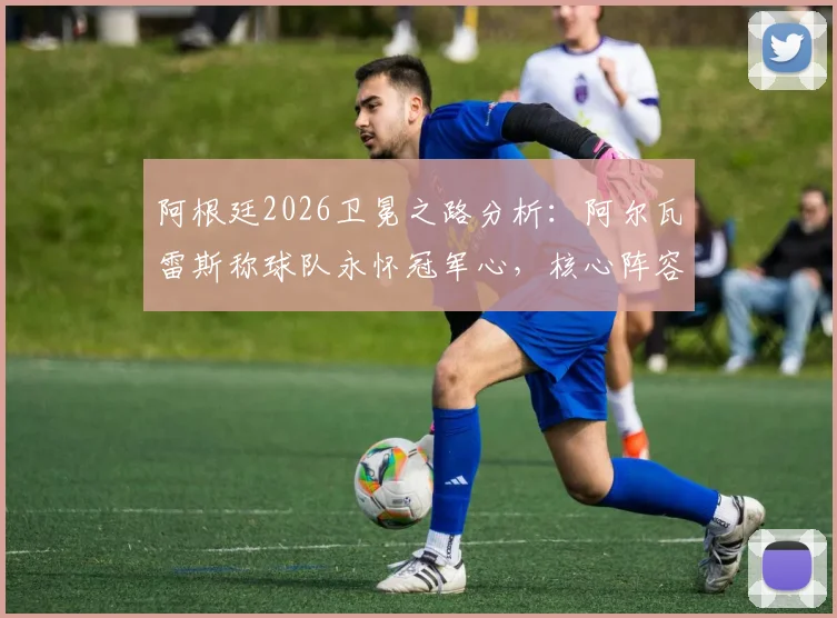 阿根廷2026卫冕之路分析:阿尔瓦雷斯称球队永怀冠军心,核心阵容面临哪些新挑战?