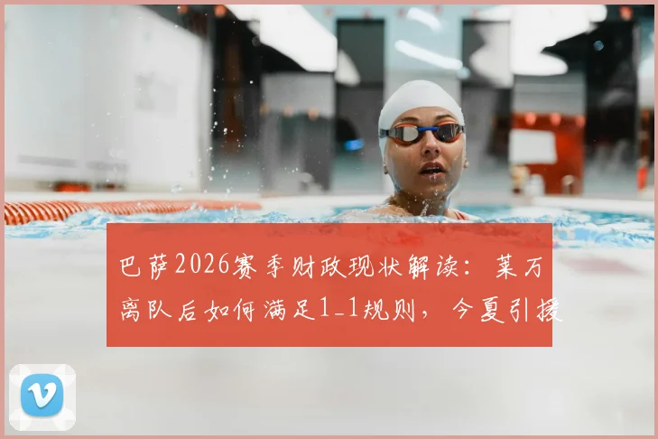 巴萨2026赛季财政现状解读：莱万离队后如何满足1_1规则，今夏引援空间与目标分析