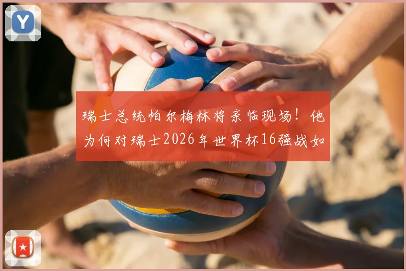 瑞士总统帕尔梅林将亲临现场！他为何对瑞士2026年世界杯16强战如此重视？体育外交与国家队战绩深度解读