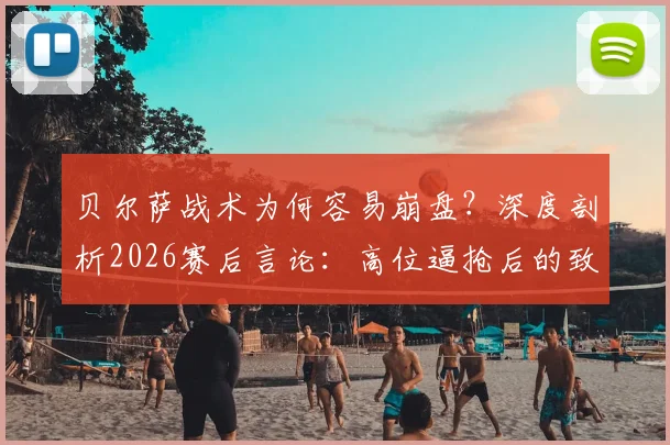贝尔萨战术为何容易崩盘?深度剖析2026赛后言论:高位逼抢后的致命漏洞与防守困境
