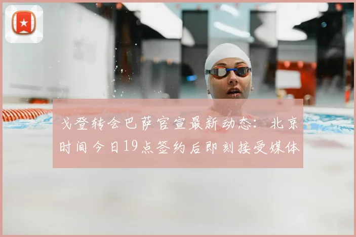 戈登转会巴萨官宣最新动态:北京时间今日19点签约后即刻接受媒体采访,附转会详情速览