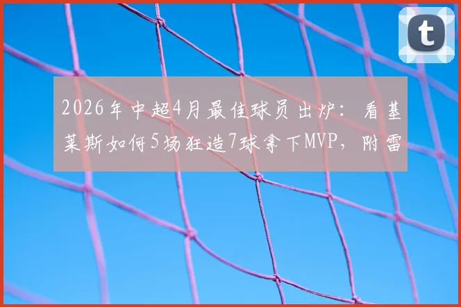 2026年中超4月最佳球员出炉：看基莱斯如何5场狂造7球拿下MVP，附雷速体育权威评选详情
