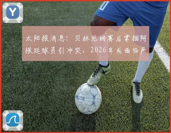 太阳报消息：贝林厄姆赛后掌掴阿根廷球员引冲突，2026年或面临严厉禁赛处罚