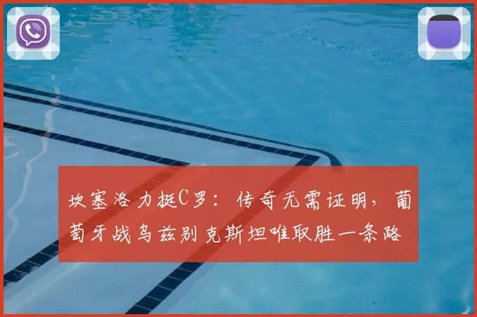 坎塞洛力挺C罗:传奇无需证明,葡萄牙战乌兹别克斯坦唯取胜一条路,解析2026年征程关键战
