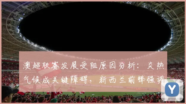 澳超联赛发展受阻原因分析：炎热气候成关键障碍，新西兰前锋强调补水时间必要性（2026观点）