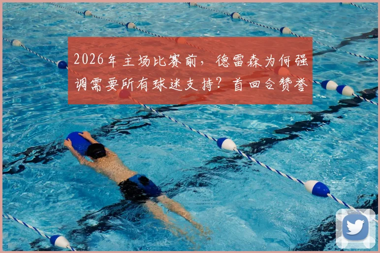 2026年主场比赛前,德雷森为何强调需要所有球迷支持?首回合赞誉背后球队的真实压力与准备细节解读