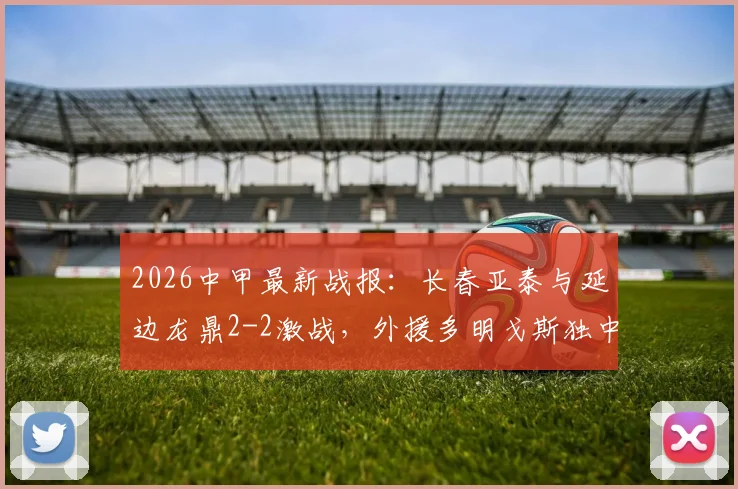 2026中甲最新战报:长春亚泰与延边龙鼎2-2激战,外援多明戈斯独中两元上演救主好戏