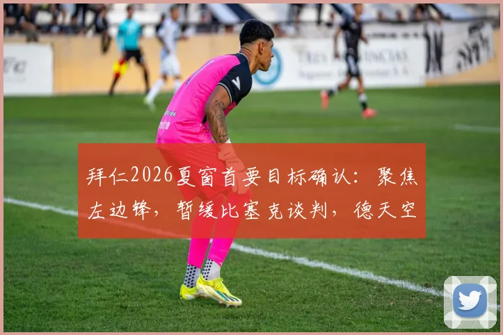 拜仁2026夏窗首要目标确认:聚焦左边锋,暂缓比塞克谈判,德天空解析球队补强思路