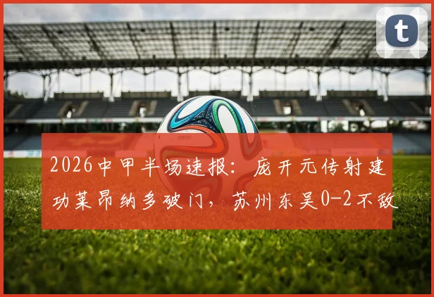 2026中甲半场速报:庞开元传射建功莱昂纳多破门,苏州东吴0-2不敌宁波队,附全场技术统计与球员点评