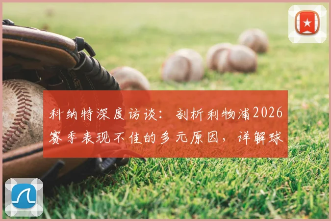 科纳特深度访谈:剖析利物浦2026赛季表现不佳的多元原因,详解球队未来成功的核心要素与前景展望