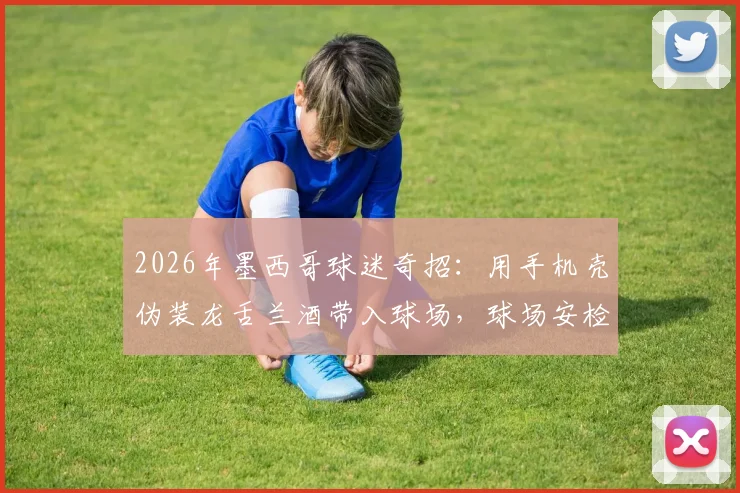 2026年墨西哥球迷奇招:用手机壳伪装龙舌兰酒带入球场,球场安检该如何应对?