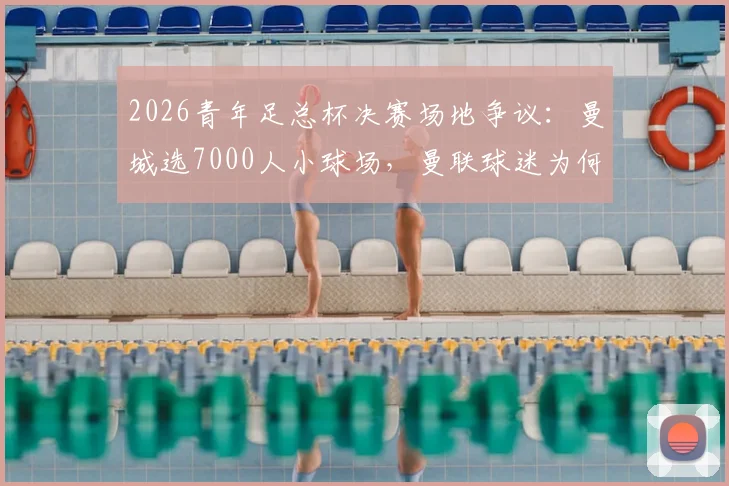 2026青年足总杯决赛场地争议：曼城选7000人小球场，曼联球迷为何强烈抗议？