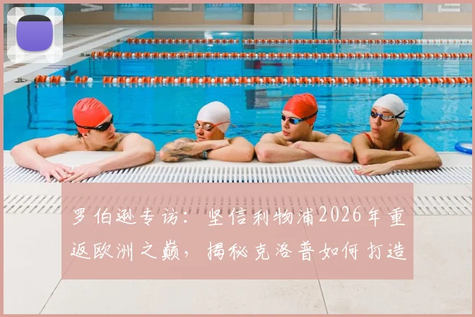 罗伯逊专访：坚信利物浦2026年重返欧洲之巅，揭秘克洛普如何打造红军铁血拼搏精神