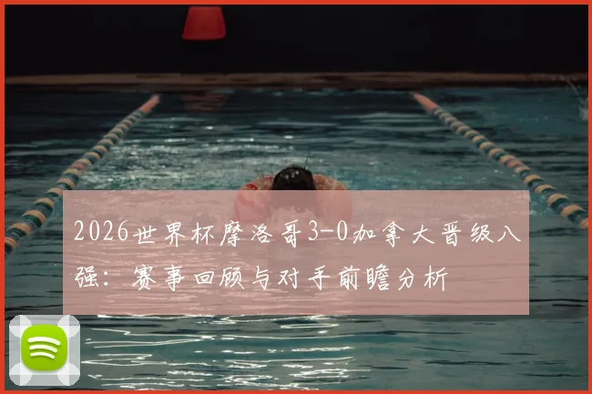 2026世界杯摩洛哥3-0加拿大晋级八强:赛事回顾与对手前瞻分析